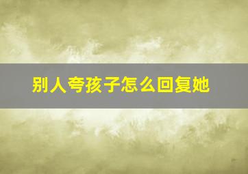 别人夸孩子怎么回复她