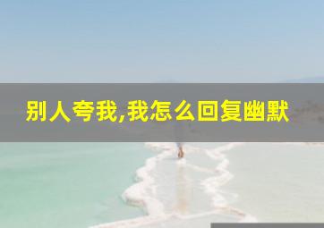 别人夸我,我怎么回复幽默