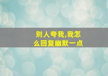 别人夸我,我怎么回复幽默一点