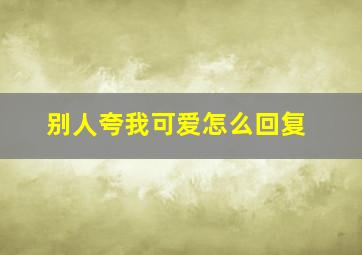 别人夸我可爱怎么回复