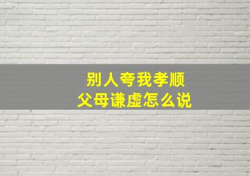 别人夸我孝顺父母谦虚怎么说