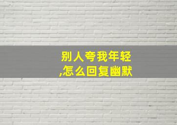 别人夸我年轻,怎么回复幽默