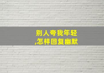 别人夸我年轻,怎样回复幽默