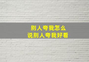 别人夸我怎么说别人夸我好看