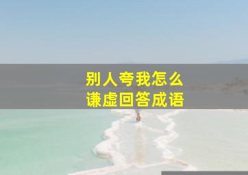 别人夸我怎么谦虚回答成语