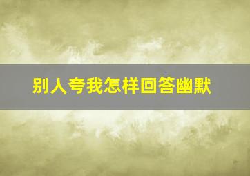 别人夸我怎样回答幽默