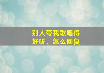 别人夸我歌唱得好听、怎么回复