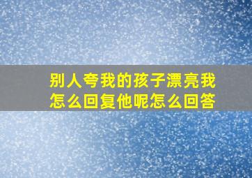 别人夸我的孩子漂亮我怎么回复他呢怎么回答