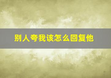 别人夸我该怎么回复他