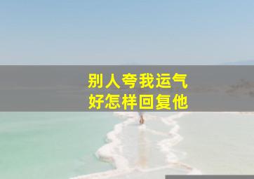 别人夸我运气好怎样回复他