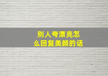 别人夸漂亮怎么回复美颜的话