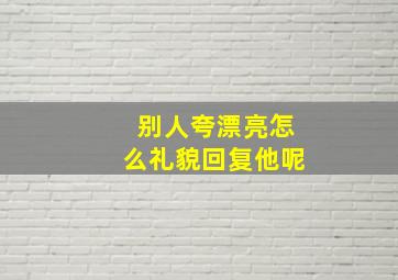 别人夸漂亮怎么礼貌回复他呢