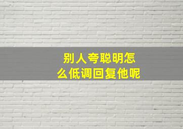 别人夸聪明怎么低调回复他呢