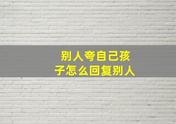 别人夸自己孩子怎么回复别人