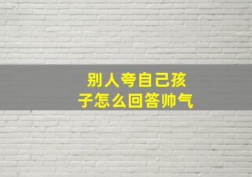 别人夸自己孩子怎么回答帅气