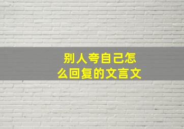 别人夸自己怎么回复的文言文