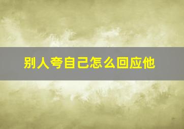 别人夸自己怎么回应他