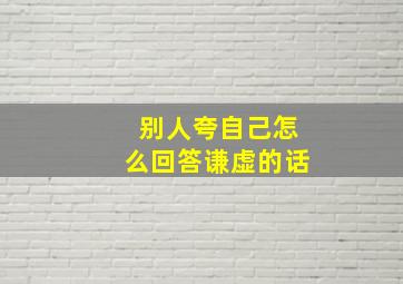 别人夸自己怎么回答谦虚的话