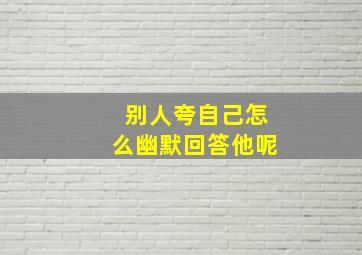 别人夸自己怎么幽默回答他呢