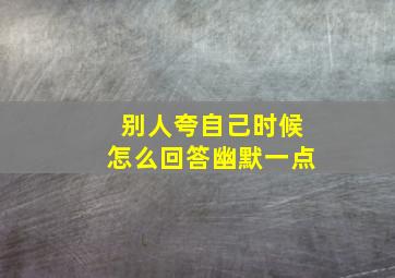 别人夸自己时候怎么回答幽默一点