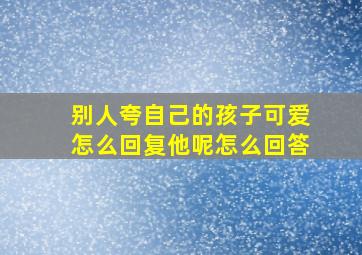 别人夸自己的孩子可爱怎么回复他呢怎么回答