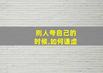 别人夸自己的时候,如何谦虚