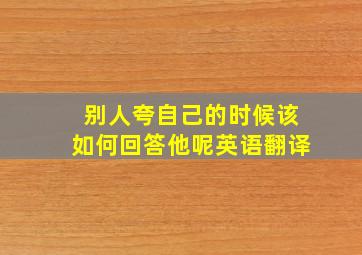 别人夸自己的时候该如何回答他呢英语翻译