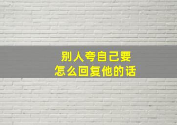 别人夸自己要怎么回复他的话