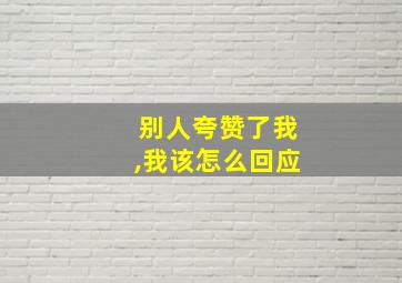 别人夸赞了我,我该怎么回应