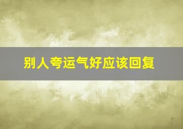 别人夸运气好应该回复