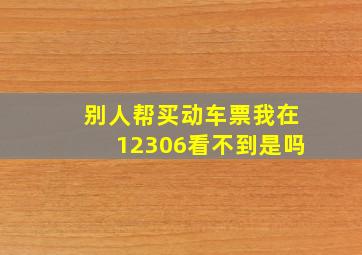 别人帮买动车票我在12306看不到是吗