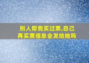 别人帮我买过票,自己再买票信息会发给她吗