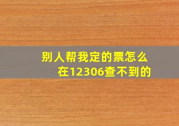 别人帮我定的票怎么在12306查不到的