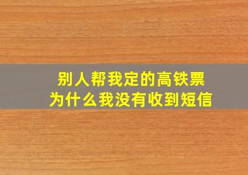 别人帮我定的高铁票为什么我没有收到短信