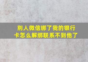 别人微信绑了我的银行卡怎么解绑联系不到他了