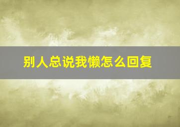 别人总说我懒怎么回复