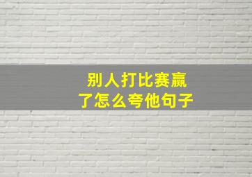 别人打比赛赢了怎么夸他句子