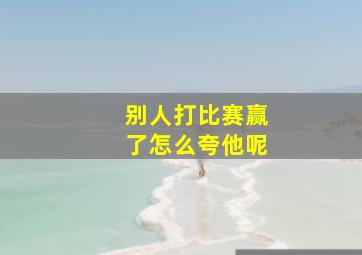 别人打比赛赢了怎么夸他呢