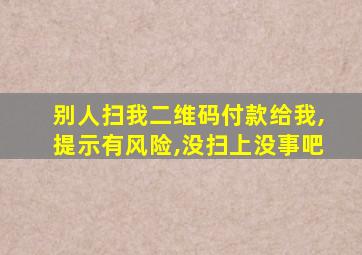 别人扫我二维码付款给我,提示有风险,没扫上没事吧