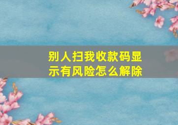 别人扫我收款码显示有风险怎么解除