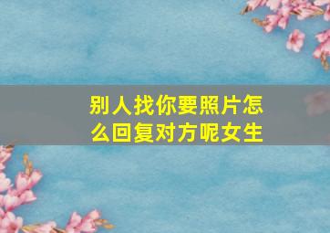 别人找你要照片怎么回复对方呢女生