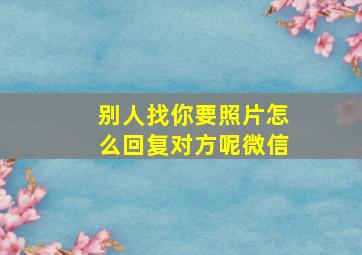 别人找你要照片怎么回复对方呢微信