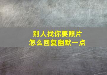 别人找你要照片怎么回复幽默一点