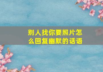 别人找你要照片怎么回复幽默的话语