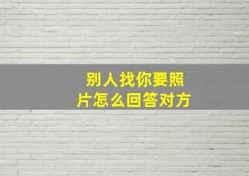 别人找你要照片怎么回答对方