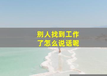 别人找到工作了怎么说话呢