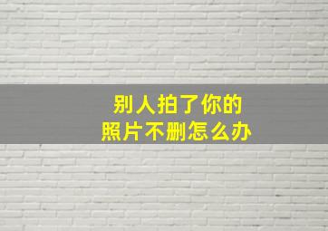 别人拍了你的照片不删怎么办