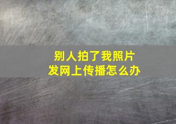 别人拍了我照片发网上传播怎么办