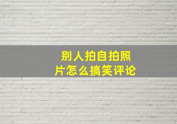 别人拍自拍照片怎么搞笑评论