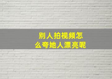 别人拍视频怎么夸她人漂亮呢